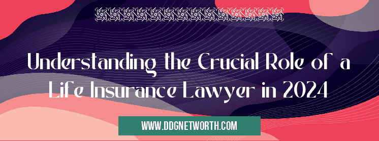 Understanding the Crucial Role of a Life Insurance Lawyer in 2024