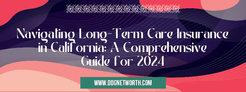 Navigating Long-Term Care Insurance in California: A Comprehensive Guide for 2024