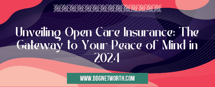 Unveiling Open Care Insurance: The Gateway to Your Peace of Mind in 2024