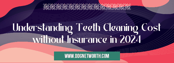 Understanding Teeth Cleaning Cost without Insurance in 2024