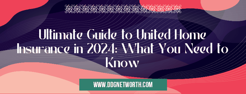 Ultimate Guide to United Home Insurance in 2024: What You Need to Know