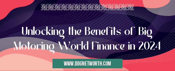 Unlocking the Benefits of Big Motoring World Finance in 2024