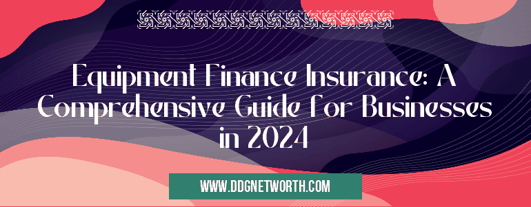 Equipment Finance Insurance: A Comprehensive Guide for Businesses in 2024